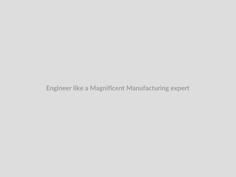 Engineer like a Magnificent Manufacturing expert