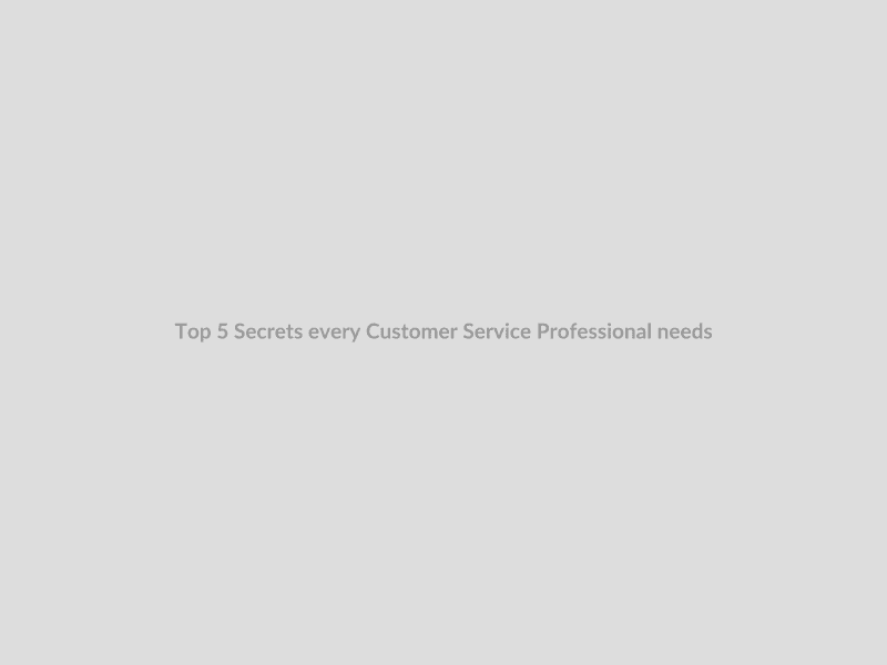 Top 5 Secrets every Customer Service Professional needs
