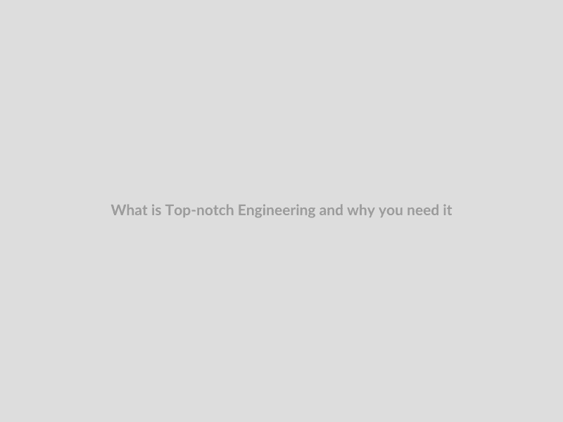 What is Top-notch Engineering and why you need it